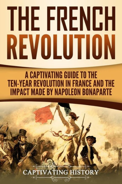 the French Revolution: A Captivating Guide to Ten-Year Revolution France and Impact Made by Napoleon Bonaparte