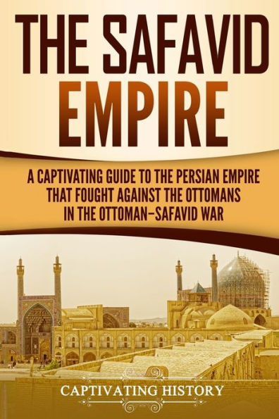 the Safavid Empire: A Captivating Guide to Persian Empire That Fought Against Ottomans Ottoman-Safavid War