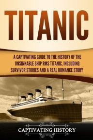 Title: Titanic: A Captivating Guide to the History of the Unsinkable Ship RMS Titanic, Including Survivor Stories and a Real Romance Story, Author: Captivating History