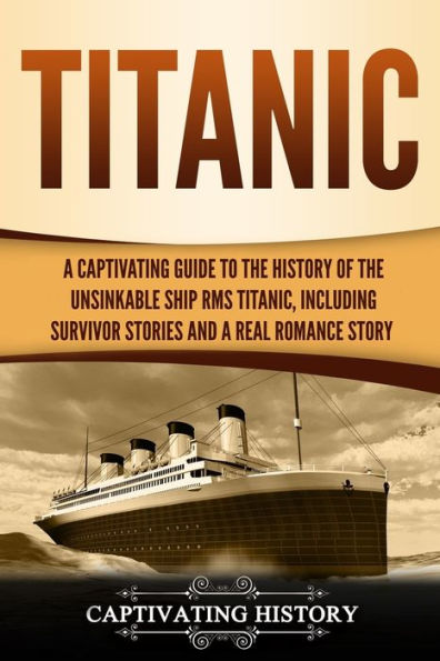 Titanic: a Captivating Guide to the History of Unsinkable Ship RMS Titanic, Including Survivor Stories and Real Romance Story