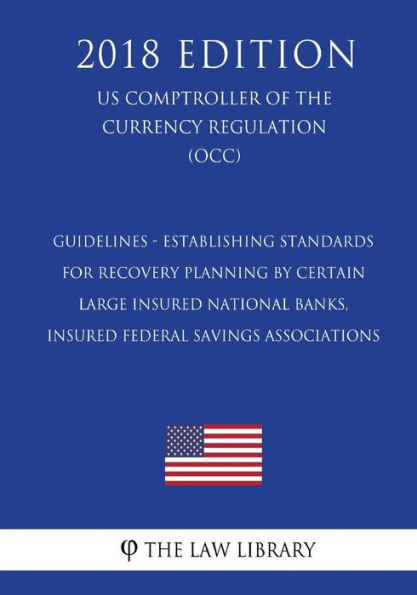 Guidelines - Establishing Standards for Recovery Planning by Certain Large Insured National Banks, Insured Federal Savings Associations (US Comptroller of the Currency Regulation) (OCC) (2018 Edition)