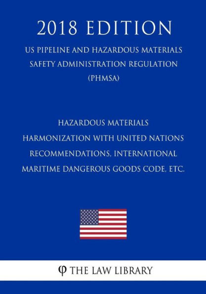 Hazardous Materials - Harmonization with United Nations Recommendations, International Maritime Dangerous Goods Code, etc. (US Pipeline and Hazardous Materials Safety Administration Regulation) (PHMSA) (2018 Edition)