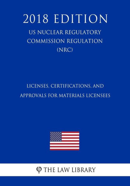 Licenses, Certifications, and Approvals for Materials Licensees (US Nuclear Regulatory Commission Regulation) (NRC) (2018 Edition)