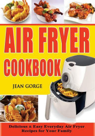 Title: Air Fryer Cookbook: Delicious & Easy Everyday Air Fryer Recipes For Your Family, Author: Jean Gorge