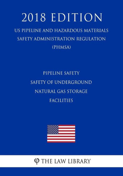 Pipeline Safety - Safety of Underground Natural Gas Storage Facilities (US Pipeline and Hazardous Materials Safety Administration Regulation) (PHMSA) (2018 Edition)