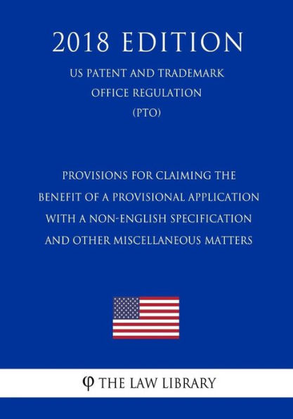 Provisions for Claiming the Benefit of a Provisional Application With a Non-English Specification and Other Miscellaneous Matters (US Patent and Trademark Office Regulation) (PTO) (2018 Edition)