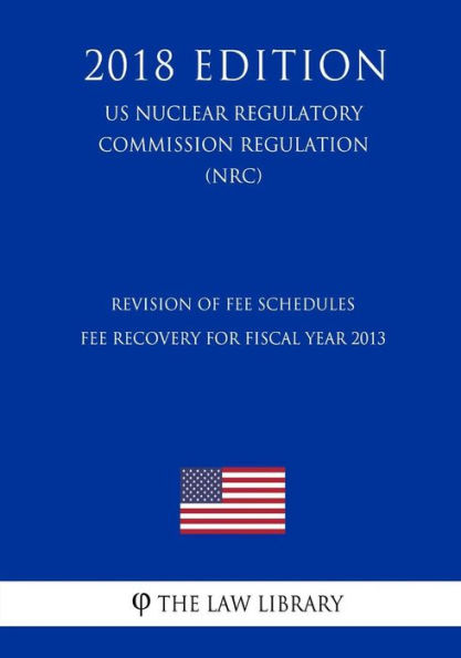Revision of Fee Schedules - Fee Recovery for Fiscal Year 2013 (US Nuclear Regulatory Commission Regulation) (NRC) (2018 Edition)