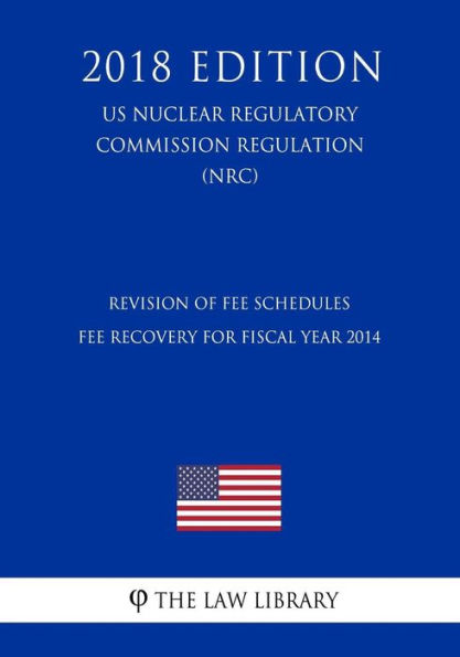 Revision of Fee Schedules - Fee Recovery for Fiscal Year 2014 (US Nuclear Regulatory Commission Regulation) (NRC) (2018 Edition)