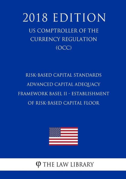 Risk-Based Capital Standards - Advanced Capital Adequacy Framework Basel II - Establishment of Risk-Based Capital Floor (US Comptroller of the Currency Regulation) (OCC) (2018 Edition)