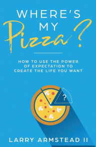 Title: Where's My Pizza?: How to Use the Power of Expectation to Create the Life You Want, Author: Larry Armstead II