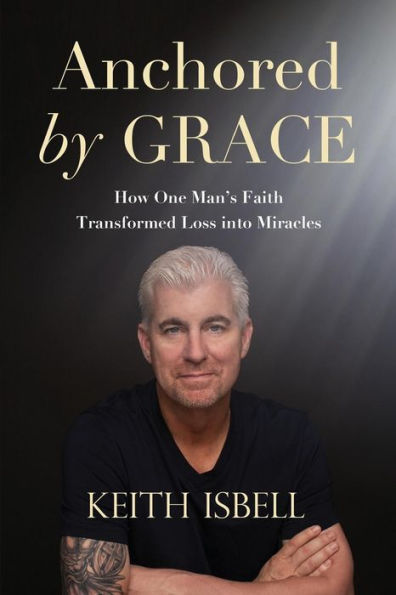 Anchored by Grace: How One Man's Faith Transformed Loss Into Miracles