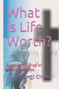 Title: What is Life Worth?: Avoiding the Trap of Meaninglessness, Author: David Dungji Chinke