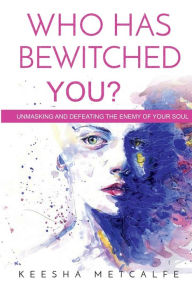 Title: Who Has Bewitched You?: Unmasking and Defeating the Enemy of Your Soul, Author: Keesha Metcalfe