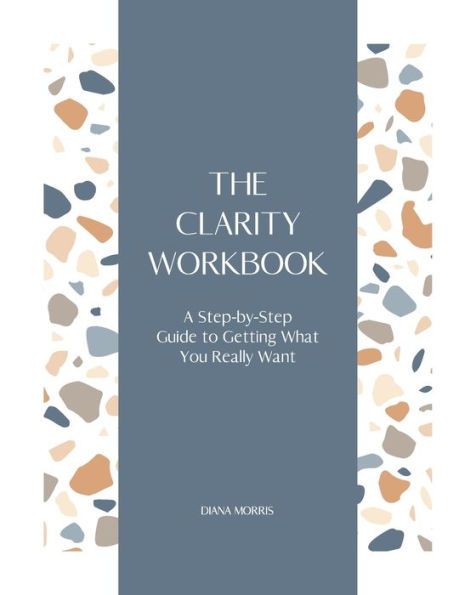 The Clarity Workbook: A Step-by-Step Guide to Getting What You Really Want