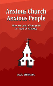 Title: Anxious Church, Anxious People: How to Lead Change in an Age of Anxiety, Author: Jack Shitama