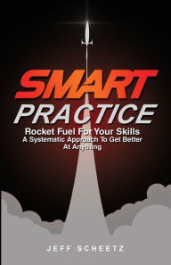 Title: SMART Practice: Rocket Fuel For Your Skills. A Systematic Approach To Get Better At Anything., Author: Jeff Scheetz