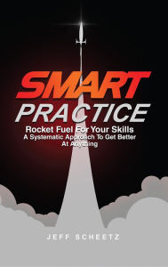 Title: SMART Practice: Rocket Fuel For Your Skills. A Systematic Approach To Get Better At Anything., Author: Jeff Scheetz