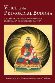 Title: Voice of the Primordial Buddha: A Commentary on Dudjom Lingpa's Sharp Vajra of Awareness Tantra, Author: Anam Thubten