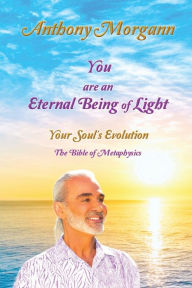 Title: You are an Eternal Being of Light ~ Your Soul's Evolution: The Bible of Metaphysics, Author: Anthony Morgann