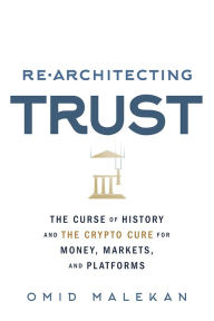 Title: Re-Architecting Trust: The Curse of History and the Crypto Cure for Money, Markets, and Platforms, Author: Omid Malekan