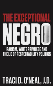 Title: The Exceptional Negro: Racism, White Privilege and the Lie of Respectability Politics, Author: Traci D O'Neal