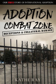 Title: Adoption Combat Zone: Deceptions and Collateral Damage: Our True Story of International Adoption, Author: Kathe Ray