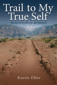 Title: Trail to My True Self: My Journey to Self-Love and Happiness, Author: Karen Eller