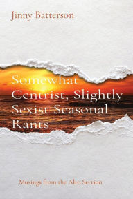 Title: Somewhat Centrist, Slightly Sexist Seasonal Rants: Musings from the Alto Section, Author: Jinny V Batterson