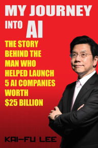 Title: My Journey into AI: The Story Behind the Man Who Helped Launch 5 A.I. Companies Worth $25 Billion, Author: Dr. Kai-Fu Lee