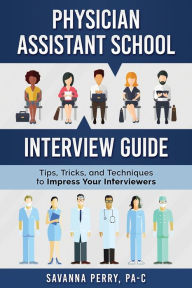 Title: Physician Assistant School Interview Guide: Tips, Tricks, and Techniques to Impress Your Interviewers, Author: Savanna Perry Pa-C