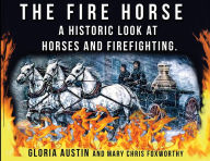 Title: The Fire Horse: A Historic Look at Horses and Firefighting, Author: Gloria Austin