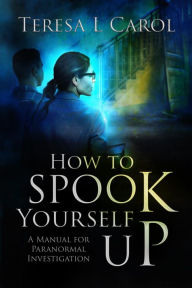 Title: How To Spook Yourself Up: A Manual for Paranormal Investigation, Author: Teresa Carol