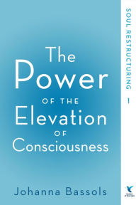 Title: The Power of the Elevation of Consciousness: Soul Restructuring, Author: Johanna Bassols