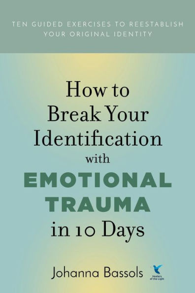 How to Break Your Identification with Emotional Trauma in 10 Days: Ten guided exercises to reestablish your original identity