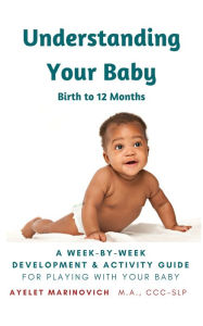 Title: Understanding Your Baby: A Week-By-Week Development & Activity Guide For Playing With Your Baby From Birth to 12 Months, Author: Ayelet Marinovich