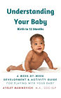 Understanding Your Baby: A Week-By-Week Development & Activity Guide For Playing With Your Baby From Birth to 12 Months