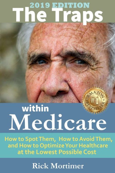 The Traps Within Medicare -- 2019 Edition: How to Spot Them, How to Avoid Them, and How to Optimize Your Healthcare at the Lowest Possible Cost