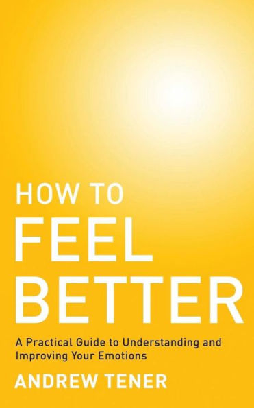 How To Feel Better: A Practical Guide to Understanding and Improving Your Emotions