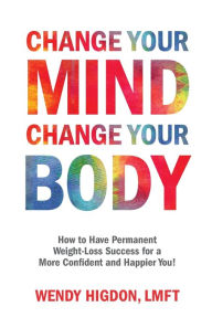 Title: Change Your Mind, Change Your Body: How to Have Permanent Weight-Loss Success for a More Confident and Happier You!, Author: Wendy Higdon