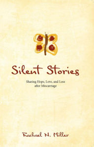 Title: Silent Stories: Sharing Hope, Love, and Loss after Miscarriage, Author: Rachael N. Miller