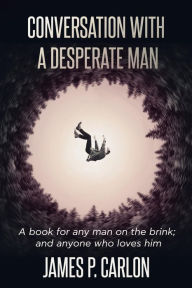 Title: Conversation with a Desperate Man: A book for any many on the brink; and anybody who loves him, Author: James P. Carlon