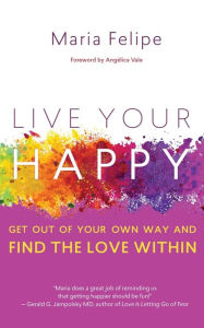 Title: Live Your Happy: Get Out of Your Own Way and Find the Love Within, Author: Maria Felipe