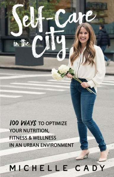 Self-Care in the City: 100 Ways to Optimize Your Nutrition, Fitness & Wellness in an Urban Environment