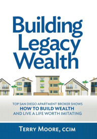Title: Building Legacy Wealth: Top San Diego Apartment Broker shows how to build wealth through low-risk investment property and lead a life worth imitating, Author: Terry Moore