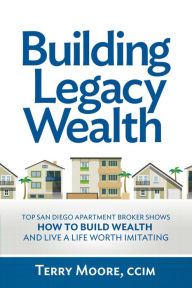 Title: Building Legacy Wealth: Top San Diego Apartment Broker shows how to build wealth through low-risk investment property and lead a life worth imitating, Author: Terry Moore