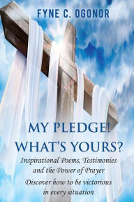 Title: My Pledge! What's Yours?: Inspirational Testimonies and The Power of Prayer, Author: Fyne C. Ogonor