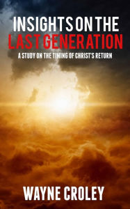 Title: Prophecy Proof Insights on the Last Generation: A Study on the Timing of Christ's Return, Author: Wayne Croley