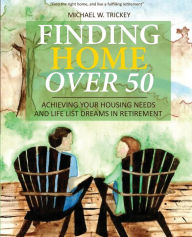 Title: Finding Home Over 50: Achieving Your Housing Needs and Life List Dreams in Retirement, Author: Michael W Trickey