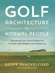 Title: Golf Architecture for Normal People: Sharpening Your Course Design Eye to Make Golf (Slightly) Less Maddening, Author: Geoff Shackelford