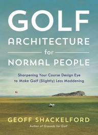 Title: Golf Architecture for Normal People: Sharpening Your Course Design Eye to Make Golf (Slightly) Less Maddening, Author: Geoff Shackelford